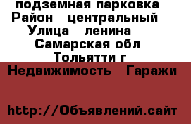 подземная парковка › Район ­ центральный  › Улица ­ ленина 27 - Самарская обл., Тольятти г. Недвижимость » Гаражи   